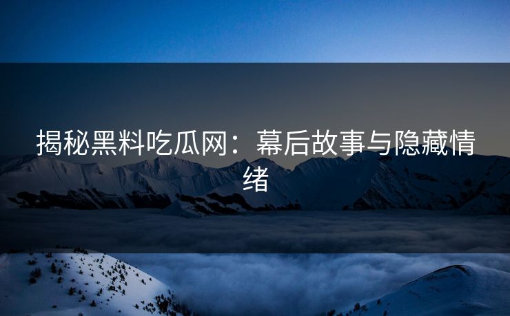 揭秘黑料吃瓜网：幕后故事与隐藏情绪