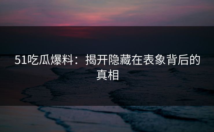 51吃瓜爆料：揭开隐藏在表象背后的真相