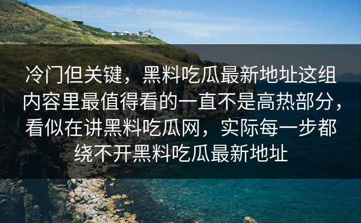 冷门但关键，黑料吃瓜最新地址这组内容里最值得看的一直不是高热部分，看似在讲黑料吃瓜网，实际每一步都绕不开黑料吃瓜最新地址