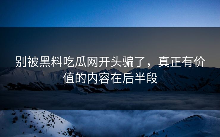 别被黑料吃瓜网开头骗了，真正有价值的内容在后半段