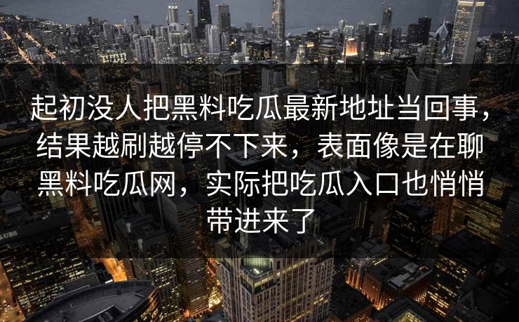 起初没人把黑料吃瓜最新地址当回事，结果越刷越停不下来，表面像是在聊黑料吃瓜网，实际把吃瓜入口也悄悄带进来了