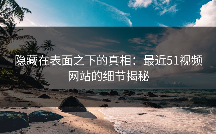 隐藏在表面之下的真相:最近51视频网站的细节揭秘 隐藏在表面之下的真相:最近51视频网站的细节揭秘