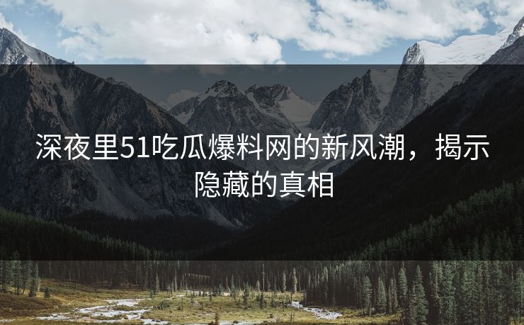 深夜里51吃瓜爆料网的新风潮,揭示隐藏的真相 深夜里51吃瓜爆料网的新风潮,揭示隐藏的真相