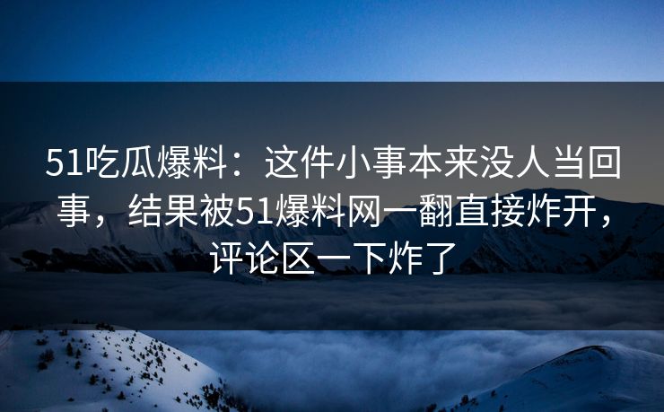 51吃瓜爆料:这件小事本来没人当回事,结果被51爆料网一翻直接炸开,评论区一下炸了 51吃瓜爆料:这件小事本来没人当回事,结果被51爆料网一翻直接炸开,评论区一下炸了